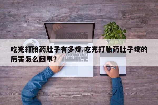 米非米索在线购买微信吃完打胎药肚子有多疼.吃完打胎药肚子疼的厉害怎么回事？