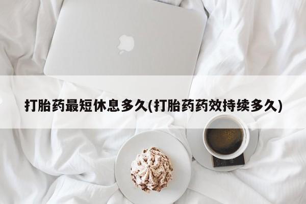 米非米索在线购买微信打胎药最短休息多久(打胎药药效持续多久)