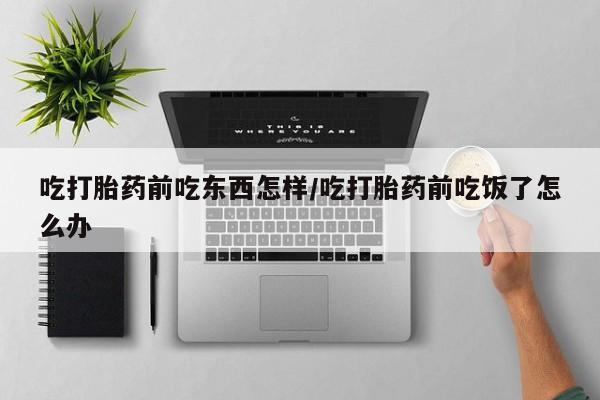 米非米索在线购买微信吃打胎药前吃东西怎样/吃打胎药前吃饭了怎么办
