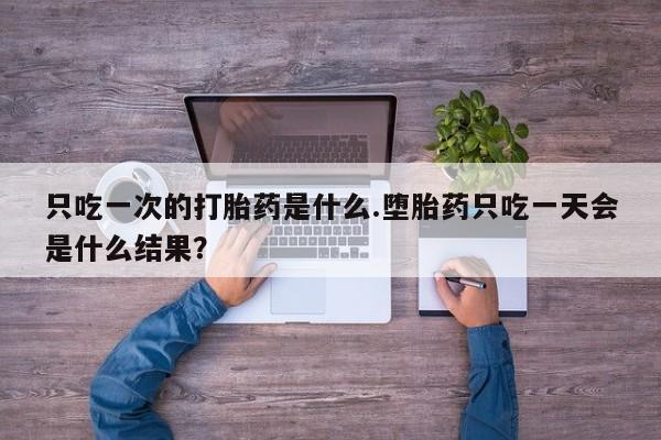 米非米索在线购买微信只吃一次的打胎药是什么.堕胎药只吃一天会是什么结果？