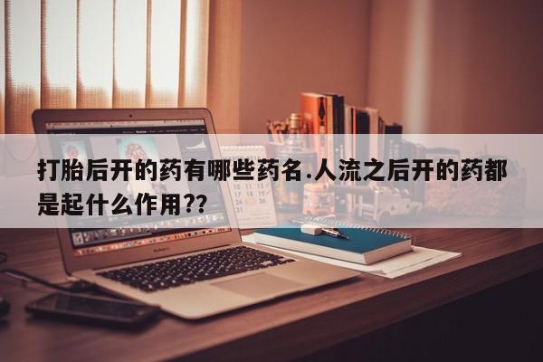 米非米索在线购买微信打胎后开的药有哪些药名.人流之后开的药都是起什么作用?？