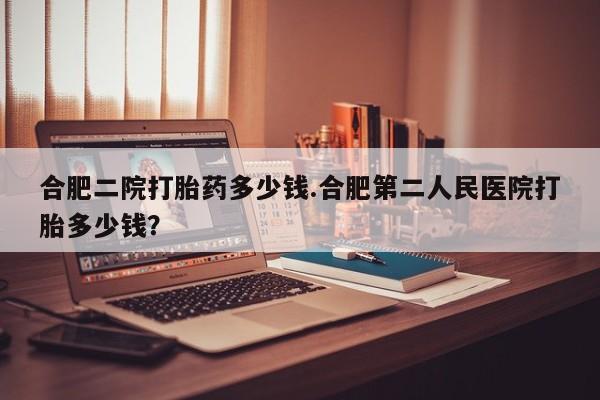 米非米索在线购买微信合肥二院打胎药多少钱.合肥第二人民医院打胎多少钱？