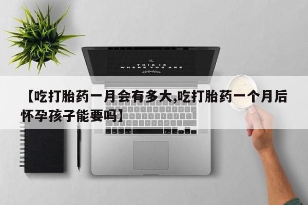 米非米索在线购买微信【吃打胎药一月会有多大,吃打胎药一个月后怀孕孩子能要吗】