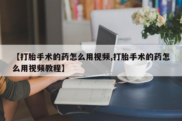 米非米索在线购买微信【打胎手术的药怎么用视频,打胎手术的药怎么用视频教程】