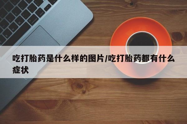 米非米索在线购买微信吃打胎药是什么样的图片/吃打胎药都有什么症状