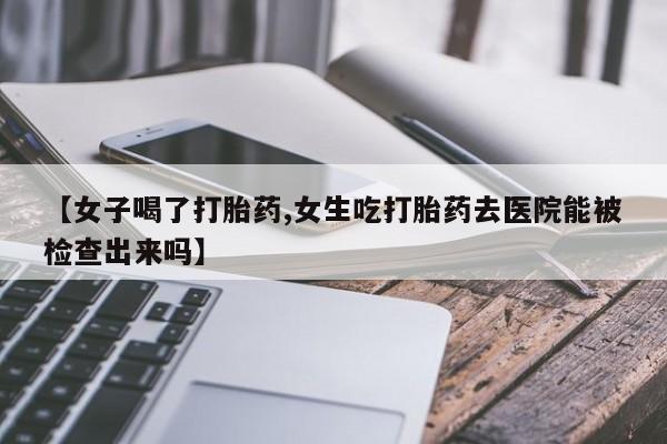 米非米索在线购买微信【女子喝了打胎药,女生吃打胎药去医院能被检查出来吗】