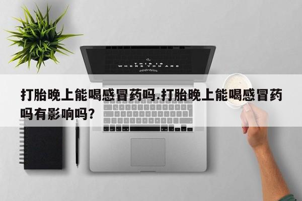 米非米索在线购买微信打胎晚上能喝感冒药吗.打胎晚上能喝感冒药吗有影响吗？
