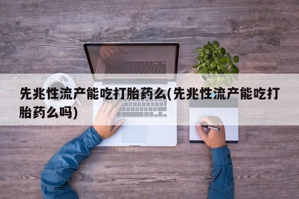 米非米索在线购买微信先兆性流产能吃打胎药么(先兆性流产能吃打胎药么吗)