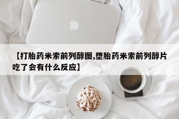 米非米索在线购买微信【打胎药米索前列醇图,堕胎药米索前列醇片吃了会有什么反应】
