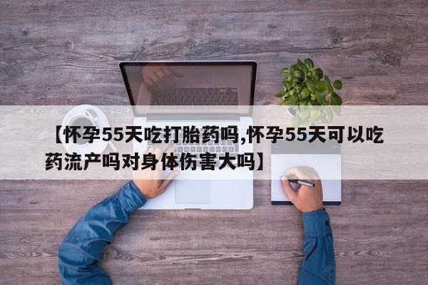 米非米索在线购买微信【怀孕55天吃打胎药吗,怀孕55天可以吃药流产吗对身体伤害大吗】