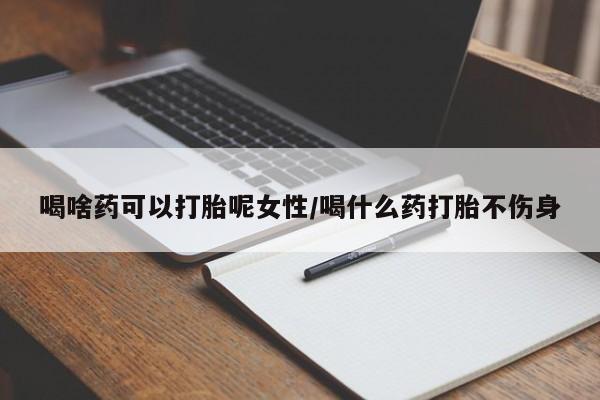 米非米索在线购买微信喝啥药可以打胎呢女性/喝什么药打胎不伤身