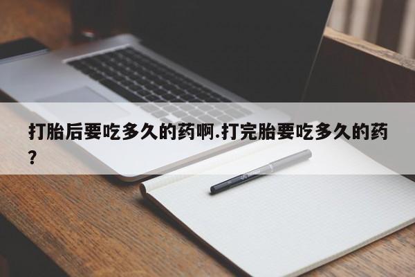米非米索在线购买微信打胎后要吃多久的药啊.打完胎要吃多久的药？