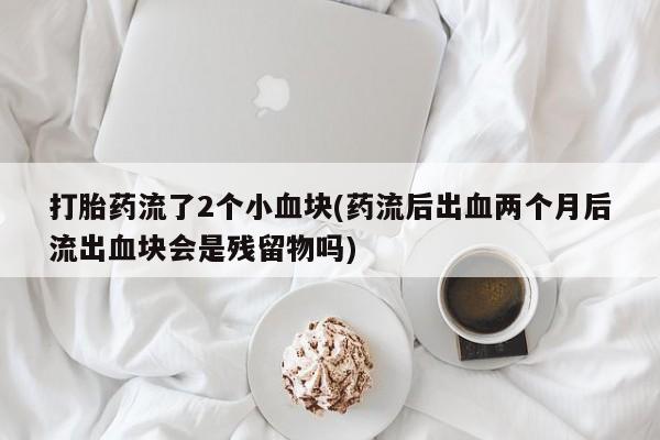 米非米索在线购买微信打胎药流了2个小血块(药流后出血两个月后流出血块会是残留物吗)