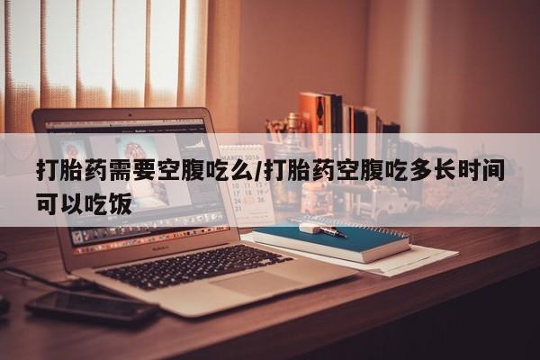米非米索在线购买微信打胎药需要空腹吃么/打胎药空腹吃多长时间可以吃饭