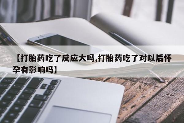 米非米索在线购买微信【打胎药吃了反应大吗,打胎药吃了对以后怀孕有影响吗】