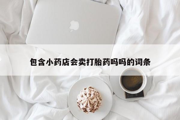 米非米索在线购买微信包含小药店会卖打胎药吗吗的词条