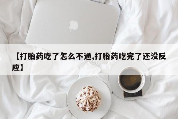 米非米索在线购买微信【打胎药吃了怎么不通,打胎药吃完了还没反应】