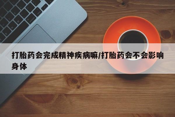 米非米索在线购买微信打胎药会完成精神疾病嘛/打胎药会不会影响身体