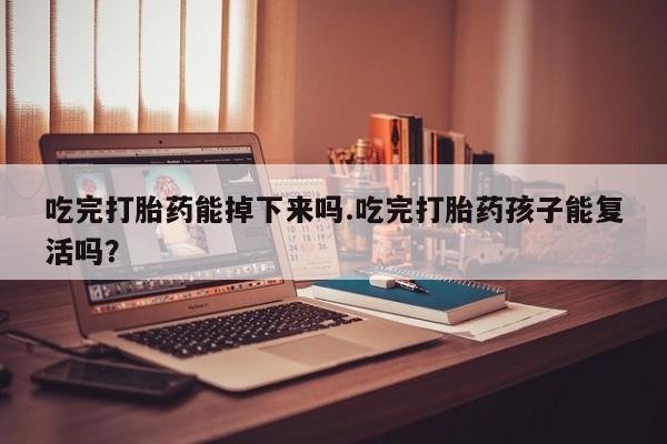 米非米索在线购买微信吃完打胎药能掉下来吗.吃完打胎药孩子能复活吗？