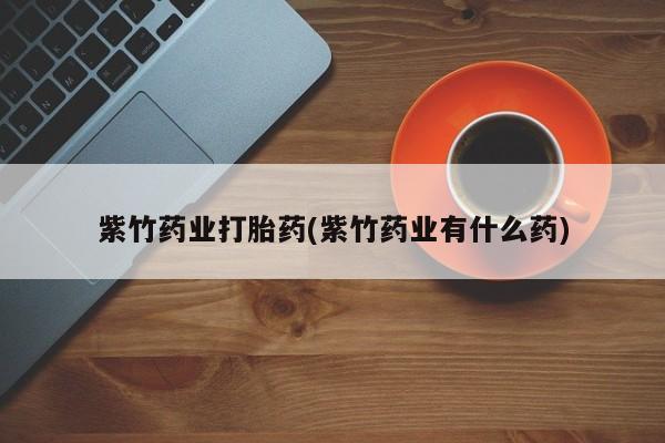 米非米索在线购买微信紫竹药业打胎药(紫竹药业有什么药)