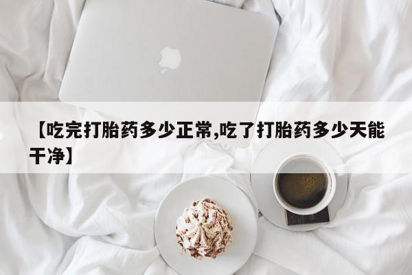 米非米索在线购买微信【吃完打胎药多少正常,吃了打胎药多少天能干净】