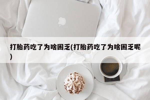 米非米索在线购买微信打胎药吃了为啥困乏(打胎药吃了为啥困乏呢)