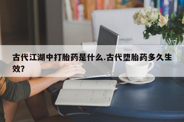 米非米索在线购买微信古代江湖中打胎药是什么.古代堕胎药多久生效？