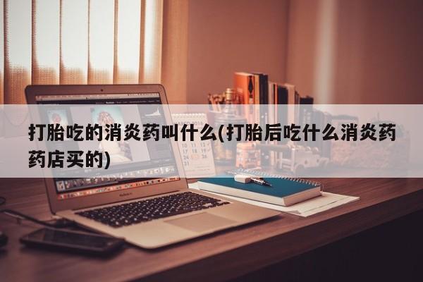 米非米索在线购买微信打胎吃的消炎药叫什么(打胎后吃什么消炎药药店买的)
