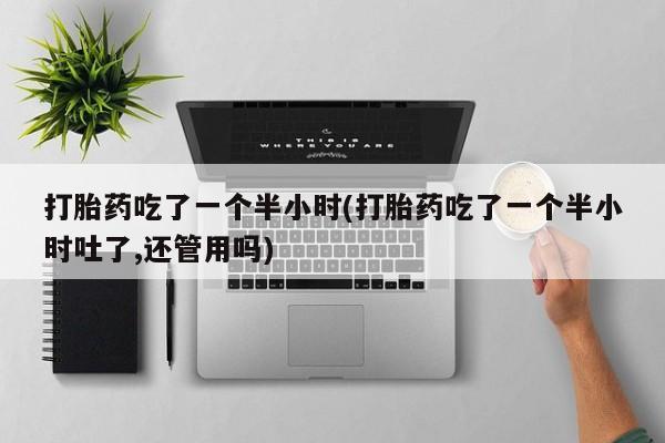 米非米索在线购买微信打胎药吃了一个半小时(打胎药吃了一个半小时吐了,还管用吗)