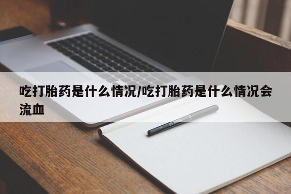 米非米索在线购买微信吃打胎药是什么情况/吃打胎药是什么情况会流血