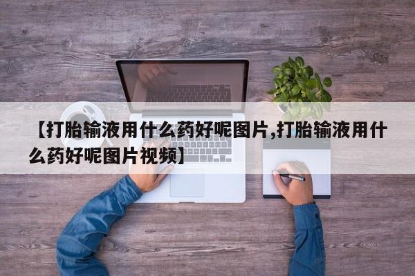 米非米索在线购买微信【打胎输液用什么药好呢图片,打胎输液用什么药好呢图片视频】