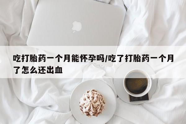 米非米索在线购买微信吃打胎药一个月能怀孕吗/吃了打胎药一个月了怎么还出血